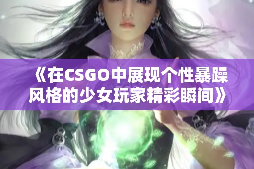 《在CSGO中展现个性暴躁风格的少女玩家精彩瞬间》