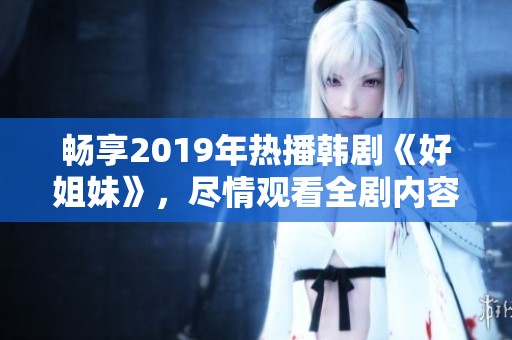 畅享2019年热播韩剧《好姐妹》，尽情观看全剧内容