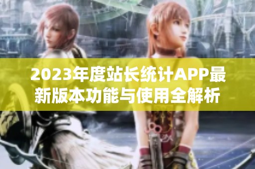 2023年度站长统计APP最新版本功能与使用全解析