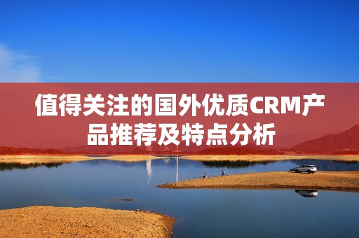 值得关注的国外优质CRM产品推荐及特点分析