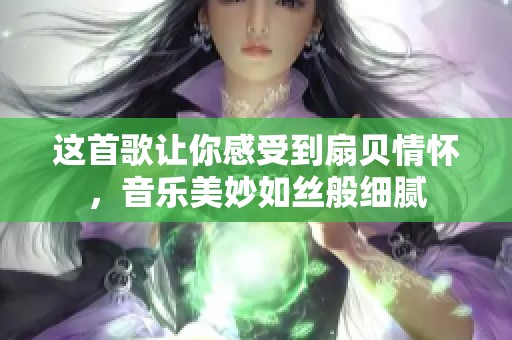 这首歌让你感受到扇贝情怀，音乐美妙如丝般细腻