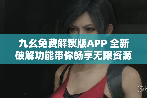 九幺免费解锁版APP 全新破解功能带你畅享无限资源