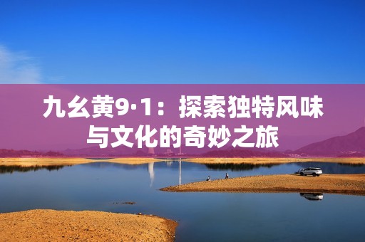 九幺黄9·1：探索独特风味与文化的奇妙之旅