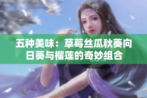 五种美味：草莓丝瓜秋葵向日葵与榴莲的奇妙组合