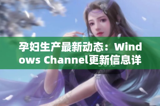 孕妇生产最新动态：Windows Channel更新信息详解