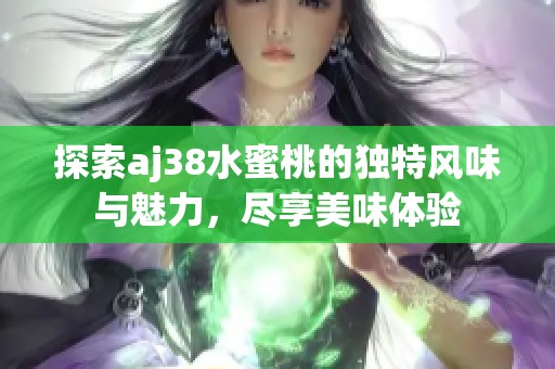 探索aj38水蜜桃的独特风味与魅力，尽享美味体验