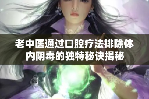 老中医通过口腔疗法排除体内阴毒的独特秘诀揭秘