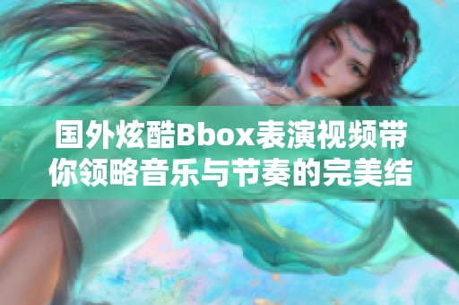 国外炫酷Bbox表演视频带你领略音乐与节奏的完美结合