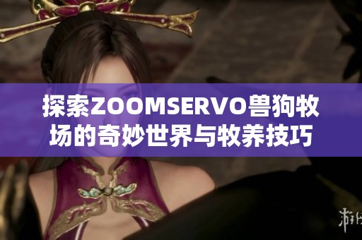 探索ZOOMSERVO兽狗牧场的奇妙世界与牧养技巧