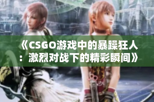 《CSGO游戏中的暴躁狂人：激烈对战下的精彩瞬间》