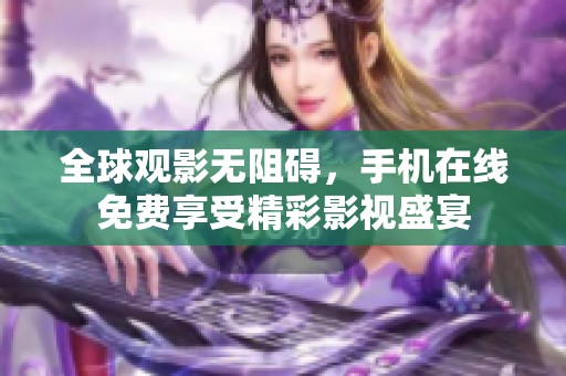 全球观影无阻碍，手机在线免费享受精彩影视盛宴