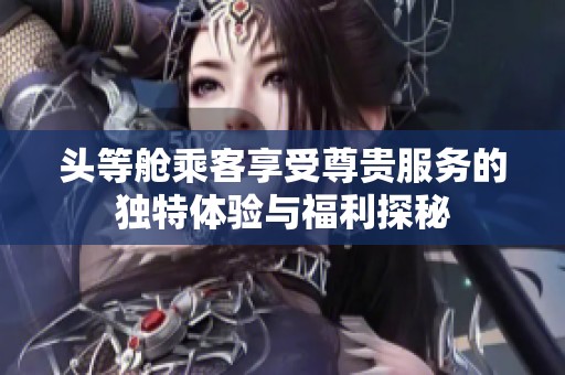 头等舱乘客享受尊贵服务的独特体验与福利探秘