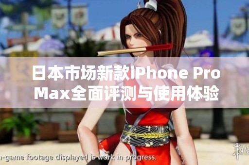 日本市场新款iPhone Pro Max全面评测与使用体验分享