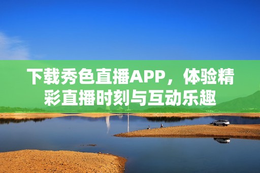 下载秀色直播APP，体验精彩直播时刻与互动乐趣