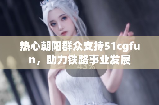 热心朝阳群众支持51cgfun，助力铁路事业发展