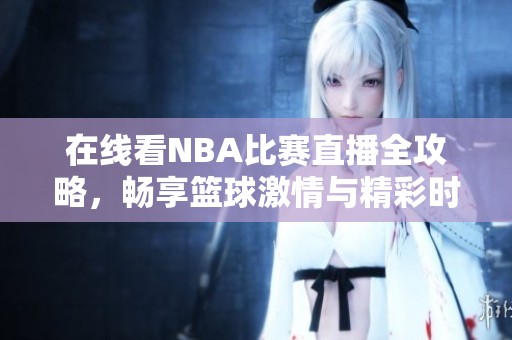 在线看NBA比赛直播全攻略，畅享篮球激情与精彩时刻