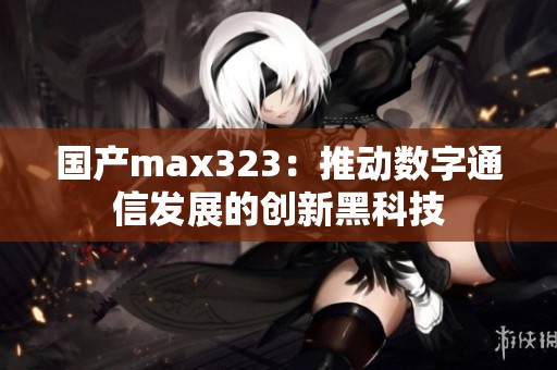 国产max323：推动数字通信发展的创新黑科技