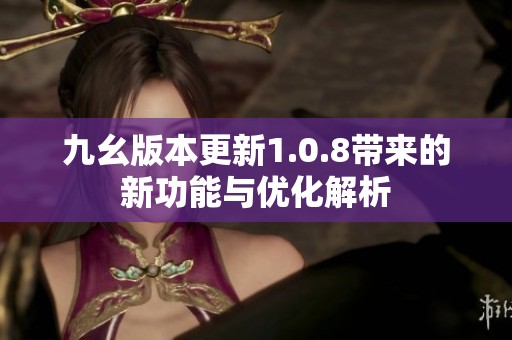 九幺版本更新1.0.8带来的新功能与优化解析