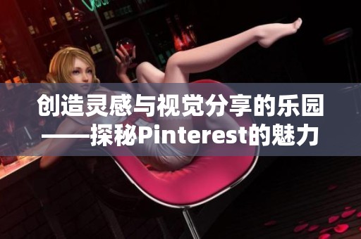 创造灵感与视觉分享的乐园——探秘Pinterest的魅力所在