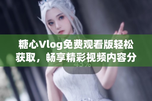 糖心Vlog免费观看版轻松获取，畅享精彩视频内容分享