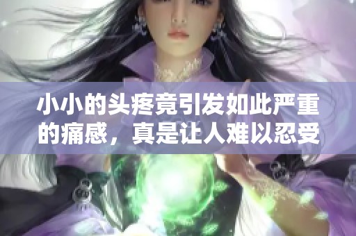 小小的头疼竟引发如此严重的痛感，真是让人难以忍受