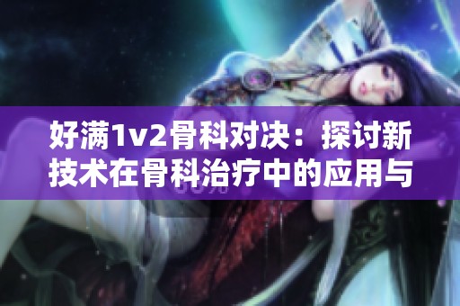 好满1v2骨科对决：探讨新技术在骨科治疗中的应用与挑战