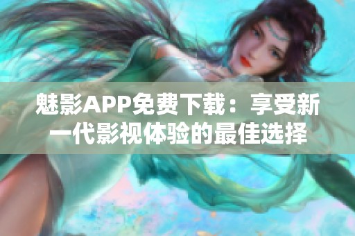 魅影APP免费下载：享受新一代影视体验的最佳选择