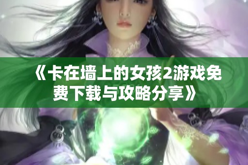 《卡在墙上的女孩2游戏免费下载与攻略分享》