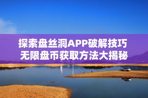 探索盘丝洞APP破解技巧 无限盘币获取方法大揭秘