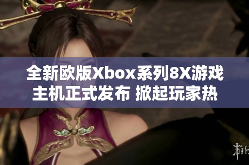 全新欧版Xbox系列8X游戏主机正式发布 掀起玩家热潮