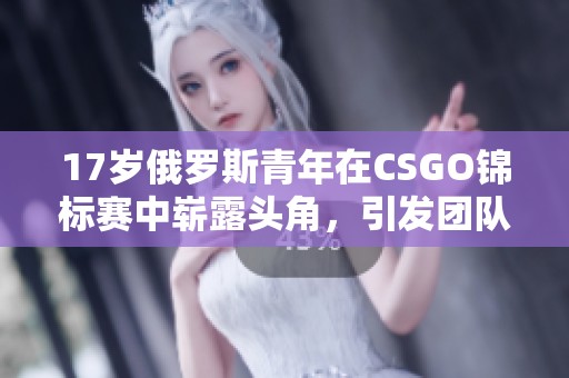 17岁俄罗斯青年在CSGO锦标赛中崭露头角，引发团队关注