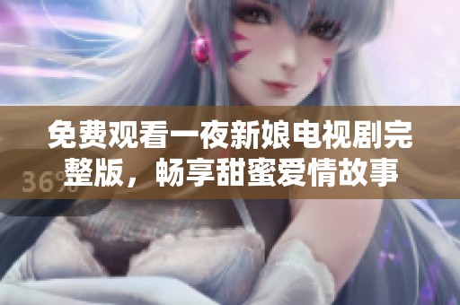 免费观看一夜新娘电视剧完整版，畅享甜蜜爱情故事