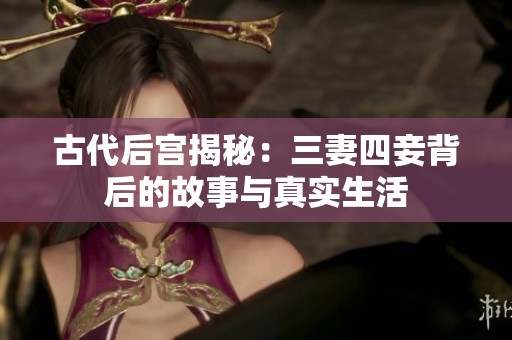 古代后宫揭秘：三妻四妾背后的故事与真实生活