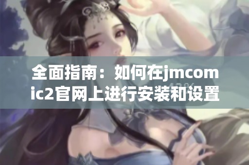 全面指南：如何在jmcomic2官网上进行安装和设置