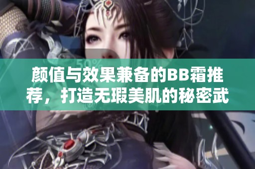 颜值与效果兼备的BB霜推荐，打造无瑕美肌的秘密武器