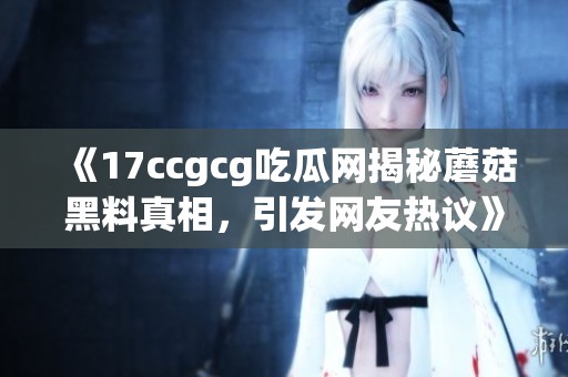 《17ccgcg吃瓜网揭秘蘑菇黑料真相，引发网友热议》