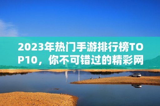 2023年热门手游排行榜TOP10，你不可错过的精彩网络游戏合集