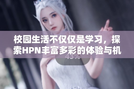 校园生活不仅仅是学习，探索HPN丰富多彩的体验与机会