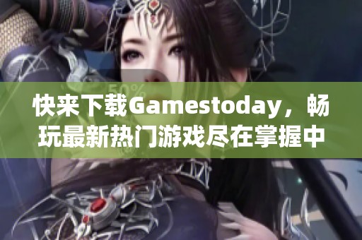 快来下载Gamestoday，畅玩最新热门游戏尽在掌握中！