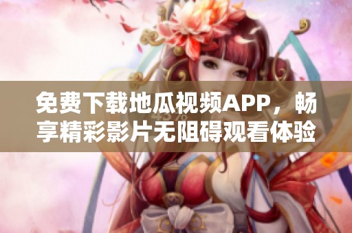 免费下载地瓜视频APP，畅享精彩影片无阻碍观看体验