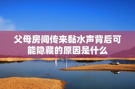 父母房间传来黏水声背后可能隐藏的原因是什么