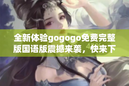 全新体验gogogo免费完整版国语版震撼来袭，快来下载试玩！