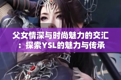 父女情深与时尚魅力的交汇：探索YSL的魅力与传承