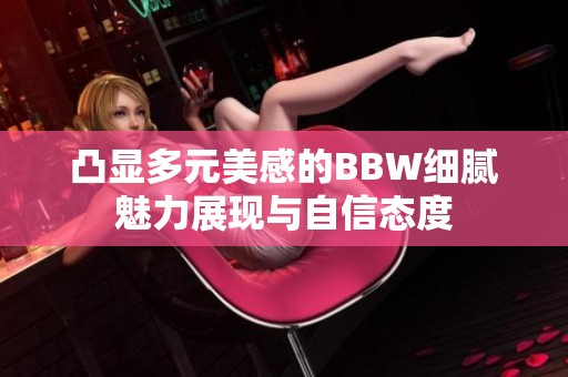 凸显多元美感的BBW细腻魅力展现与自信态度