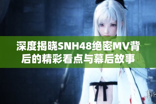 深度揭晓SNH48绝密MV背后的精彩看点与幕后故事