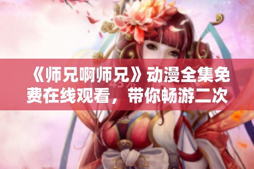 《师兄啊师兄》动漫全集免费在线观看，带你畅游二次元世界