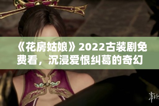 《花房姑娘》2022古装剧免费看，沉浸爱恨纠葛的奇幻旅程