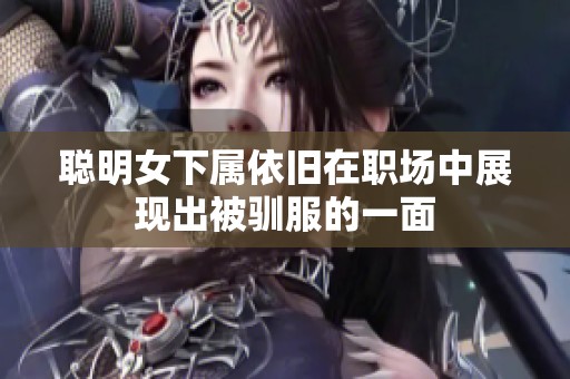 聪明女下属依旧在职场中展现出被驯服的一面