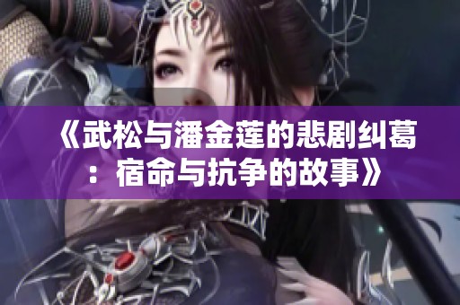 《武松与潘金莲的悲剧纠葛：宿命与抗争的故事》