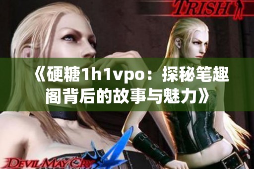 《硬糖1h1vpo：探秘笔趣阁背后的故事与魅力》